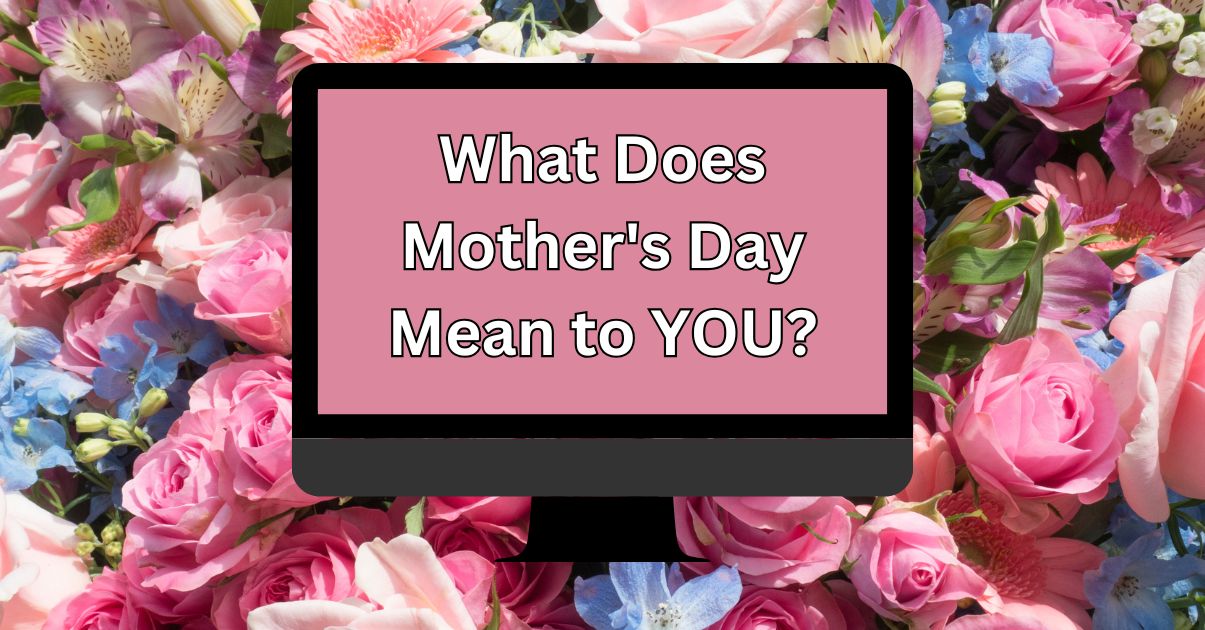 What Does Mother’s Day Mean to YOU?